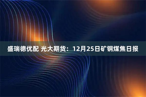 盛瑞德优配 光大期货：12月25日矿钢煤焦日报