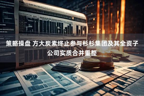 策略操盘 方大炭素终止参与杉杉集团及其全资子公司实质合并重整