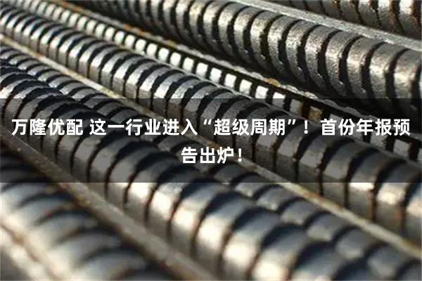 万隆优配 这一行业进入“超级周期”!首份年报预告出炉!