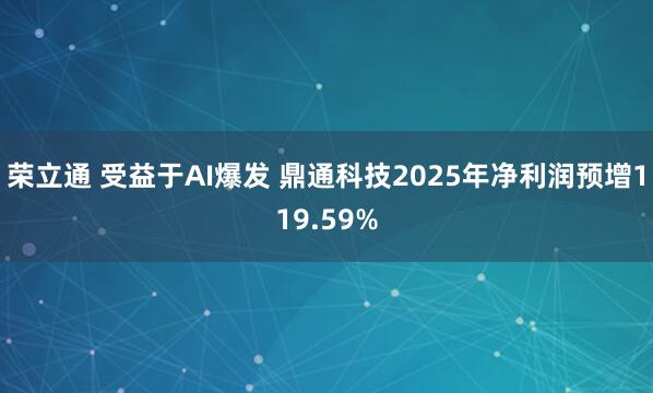 荣立通 受益于AI爆发 鼎通科技2025年净利润预增119.59%