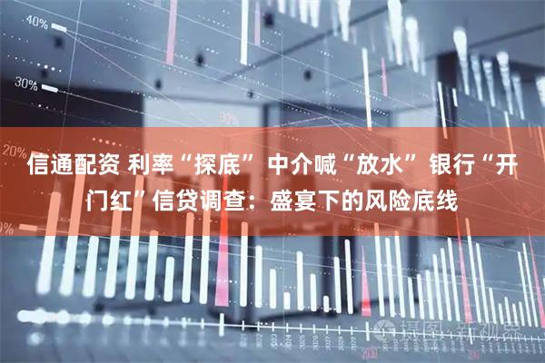 信通配资 利率“探底” 中介喊“放水” 银行“开门红”信贷调查：盛宴下的风险底线