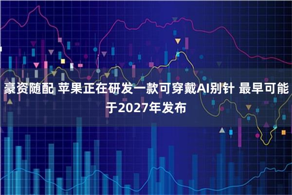 豪资随配 苹果正在研发一款可穿戴AI别针 最早可能于2027年发布
