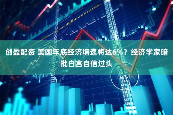 创盈配资 美国年底经济增速将达6%？经济学家暗批白宫自信过头