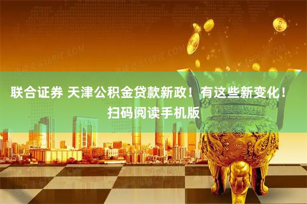 联合证券 天津公积金贷款新政！有这些新变化！ 扫码阅读手机版