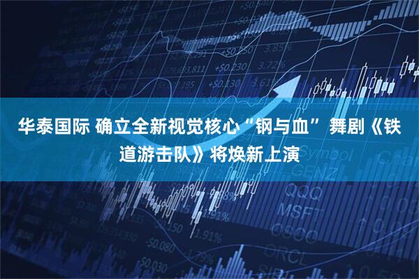 华泰国际 确立全新视觉核心“钢与血” 舞剧《铁道游击队》将焕新上演