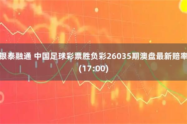银泰融通 中国足球彩票胜负彩26035期澳盘最新赔率(17:00)