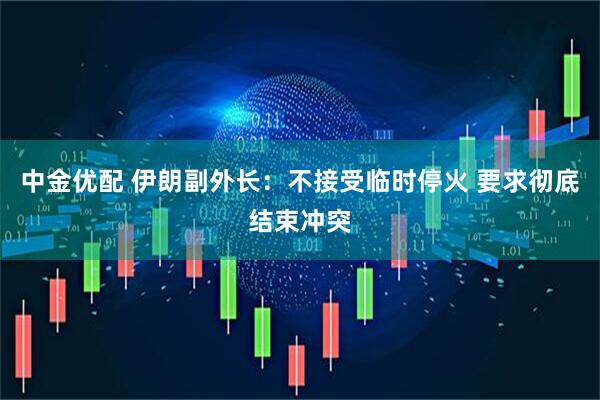中金优配 伊朗副外长：不接受临时停火 要求彻底结束冲突