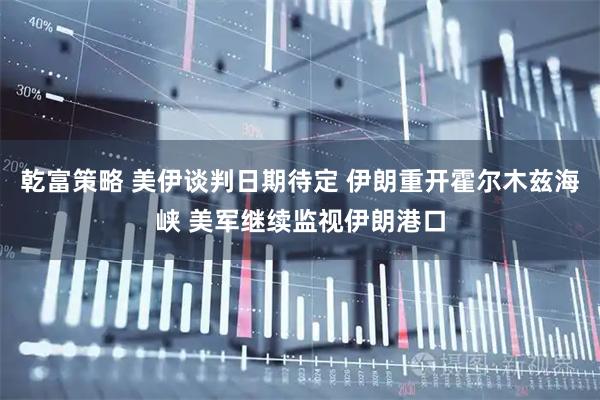乾富策略 美伊谈判日期待定 伊朗重开霍尔木兹海峡 美军继续监视伊朗港口