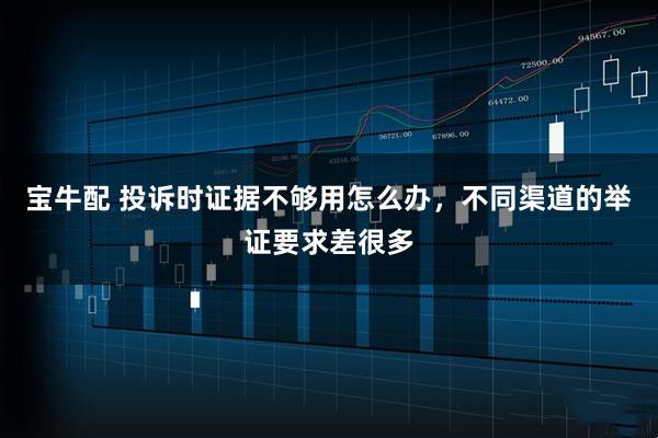 宝牛配 投诉时证据不够用怎么办，不同渠道的举证要求差很多
