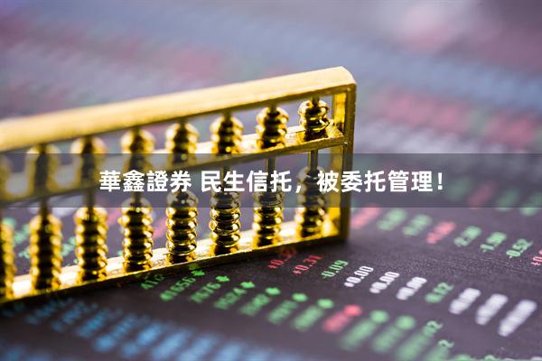 華鑫證券 民生信托,被委托管理!