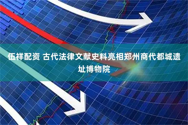伍祥配资 古代法律文献史料亮相郑州商代都城遗址博物院