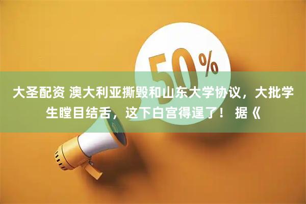 大圣配资 澳大利亚撕毁和山东大学协议，大批学生瞠目结舌，这下白宫得逞了！ 据《