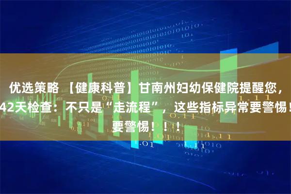 优选策略 【健康科普】甘南州妇幼保健院提醒您，产后42天检查：不只是“走流程”，这些指标异常要警惕！！！
