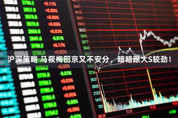 沪深策略 马筱梅回京又不安分，暗暗跟大S较劲！