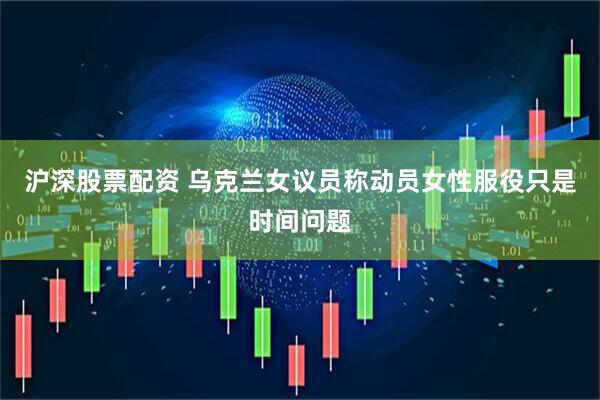沪深股票配资 乌克兰女议员称动员女性服役只是时间问题