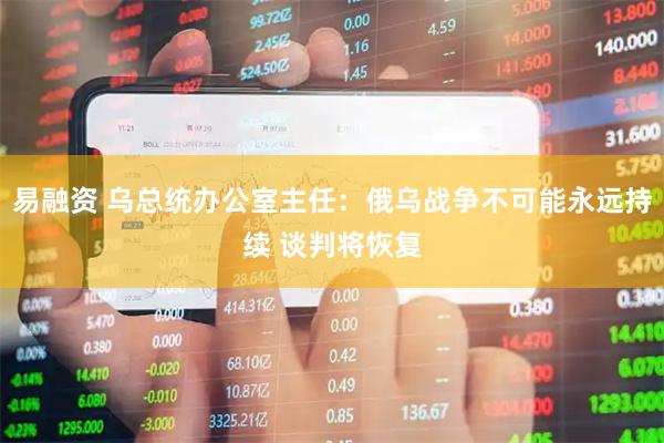 易融资 乌总统办公室主任：俄乌战争不可能永远持续 谈判将恢复